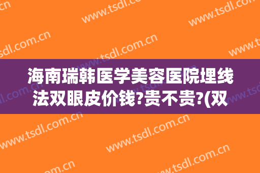 海南瑞韩医学美容医院埋线法双眼皮价钱?贵不贵?(双眼皮埋线法多少钱)