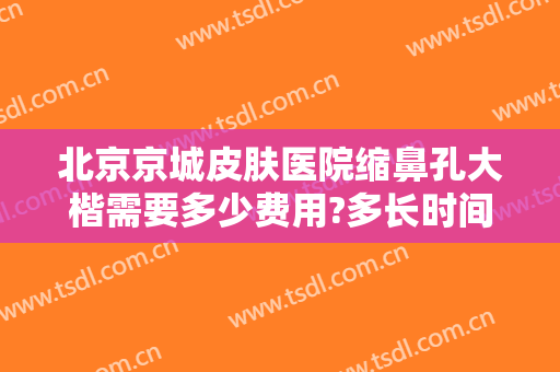 北京京城皮肤医院缩鼻孔大楷需要多少费用?多长时间恢复?