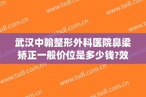 武汉中翰整形外科医院鼻梁矫正一般价位是多少钱?效果怎么样?(中翰整形 武汉)