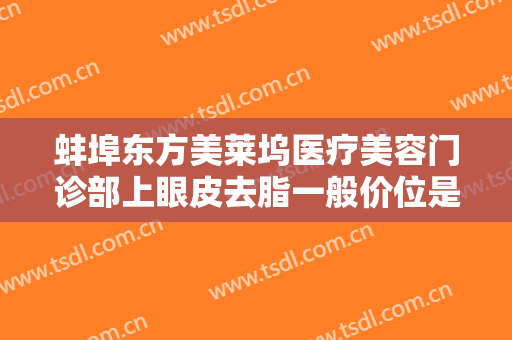 蚌埠东方美莱坞医疗美容门诊部上眼皮去脂一般价位是多少费用?怎么样?