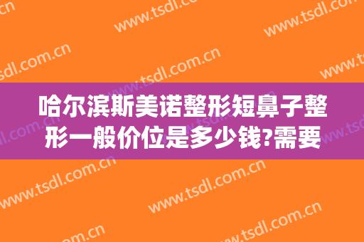 哈尔滨斯美诺整形短鼻子整形一般价位是多少钱?需要多久恢复?(哈尔滨鼻子整容一般多少钱)