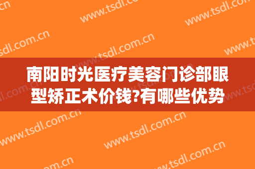 南阳时光医疗美容门诊部眼型矫正术价钱?有哪些优势?(南阳时光整形美容医院)