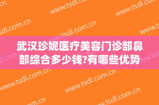 武汉珍妮医疗美容门诊部鼻部综合多少钱?有哪些优势?(武汉珍妮医疗美容怎么样)