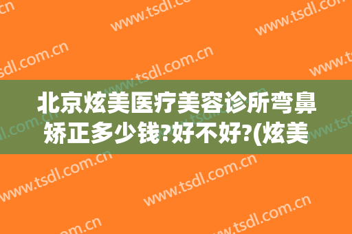 北京炫美医疗美容诊所弯鼻矫正多少钱?好不好?(炫美医疗整形美容医院院长)