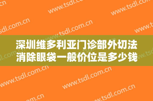 深圳维多利亚门诊部外切法消除眼袋一般价位是多少钱?需要多久恢复?
