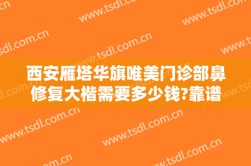 西安雁塔华旗唯美门诊部鼻修复大楷需要多少钱?靠谱吗?