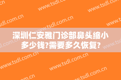 深圳仁安雅门诊部鼻头缩小多少钱?需要多久恢复?