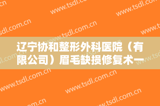 辽宁协和整形外科医院（有限公司）眉毛缺损修复术一般价位是多少费用?可靠吗?