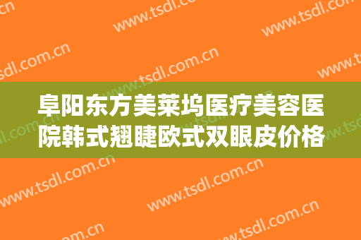 阜阳东方美莱坞医疗美容医院韩式翘睫欧式双眼皮价格表!贵不贵?(阜阳韩美美莱整形医院)
