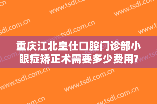 重庆江北皇仕口腔门诊部小眼症矫正术需要多少费用?需要多久恢复?