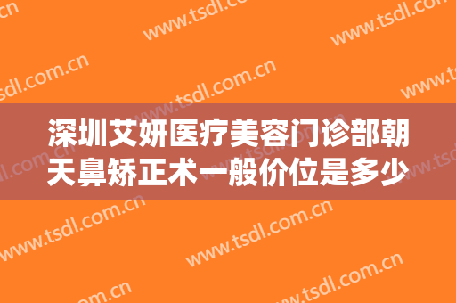 深圳艾妍医疗美容门诊部朝天鼻矫正术一般价位是多少?可靠吗?(深圳艾妍医疗美容医院)