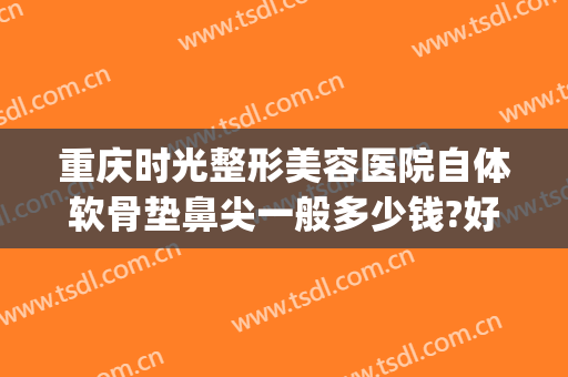 重庆时光整形美容医院自体软骨垫鼻尖一般多少钱?好不好?(重庆修复隆鼻价钱)