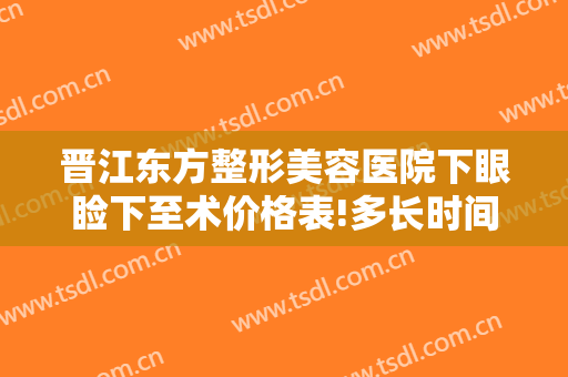 晋江东方整形美容医院下眼睑下至术价格表!多长时间恢复?