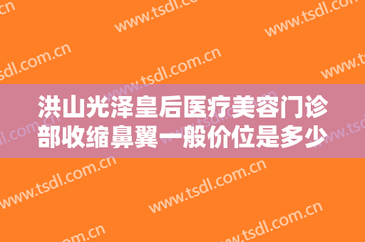 洪山光泽皇后医疗美容门诊部收缩鼻翼一般价位是多少费用?怎么样?