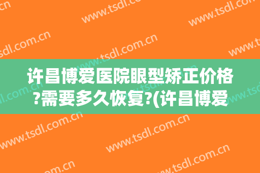 许昌博爱医院眼型矫正价格?需要多久恢复?(许昌博爱医院割双眼皮怎么样)