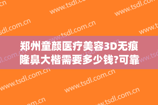 郑州童颜医疗美容3D无痕隆鼻大楷需要多少钱?可靠吗?(郑州童颜整形医院)