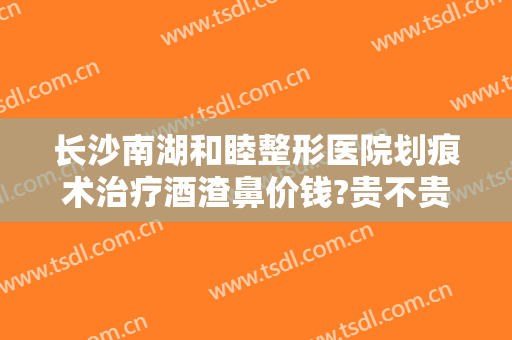 长沙南湖和睦整形医院划痕术治疗酒渣鼻价钱?贵不贵?