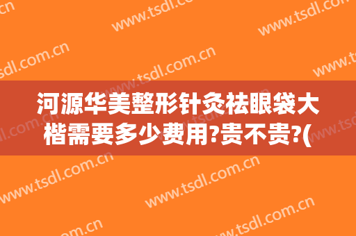 河源华美整形针灸祛眼袋大楷需要多少费用?贵不贵?(华美整形美容医院做眼袋多少钱)