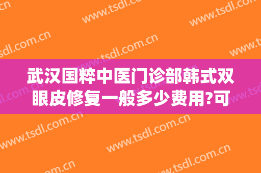 武汉国粹中医门诊部韩式双眼皮修复一般多少费用?可靠吗?(武汉哪家医院修复双眼皮最好)