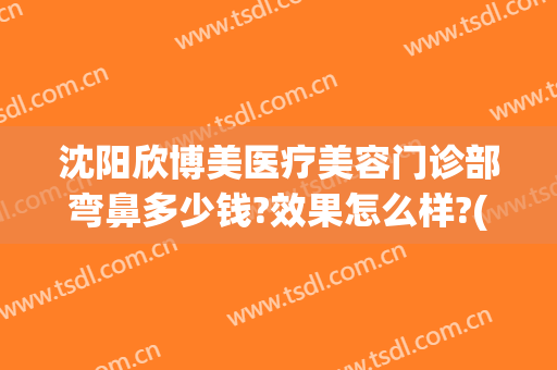 沈阳欣博美医疗美容门诊部弯鼻多少钱?效果怎么样?(沈阳博美整形医院地址)
