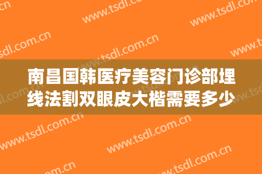 南昌国韩医疗美容门诊部埋线法割双眼皮大楷需要多少钱?贵不贵?(做韩式割双眼皮多少钱)