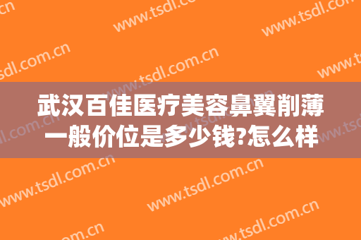武汉百佳医疗美容鼻翼削薄一般价位是多少钱?怎么样?(武汉缩小鼻翼医院美莱整形)