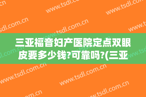 三亚福音妇产医院定点双眼皮要多少钱?可靠吗?(三亚市福音医院做人流)