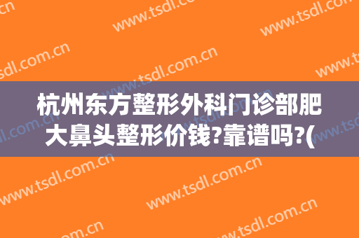 杭州东方整形外科门诊部肥大鼻头整形价钱?靠谱吗?(杭州鼻部整形医生)