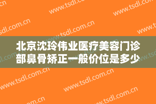 北京沈玲伟业医疗美容门诊部鼻骨矫正一般价位是多少?贵不贵?