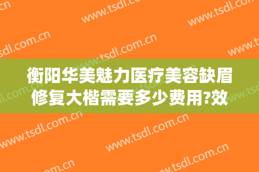 衡阳华美魅力医疗美容缺眉修复大楷需要多少费用?效果怎么样?(衡阳华美整形医院地址)