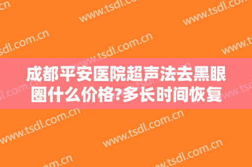 成都平安医院超声法去黑眼圈什么价格?多长时间恢复?