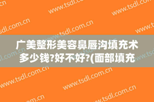 广美整形美容鼻唇沟填充术多少钱?好不好?(面部填充整容大概多少钱)