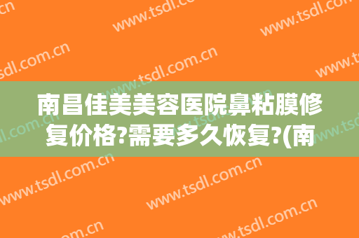 南昌佳美美容医院鼻粘膜修复价格?需要多久恢复?(南昌鼻整形修复专家)