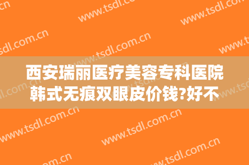 西安瑞丽医疗美容专科医院韩式无痕双眼皮价钱?好不好?(瑞美瑞亚整形医院做双眼皮多少钱)