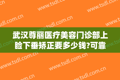武汉尊丽医疗美容门诊部上睑下垂矫正要多少钱?可靠吗?(上睑下垂矫正哪个医院好)