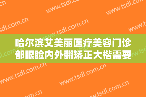 哈尔滨艾美丽医疗美容门诊部眼睑内外翻矫正大楷需要多少钱?效果怎么样?