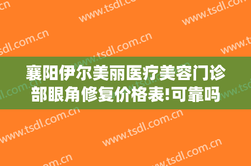 襄阳伊尔美丽医疗美容门诊部眼角修复价格表!可靠吗?(襄阳伊莱美整形医院)
