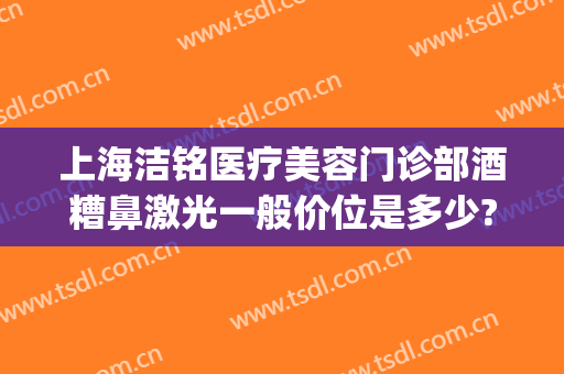 上海洁铭医疗美容门诊部酒糟鼻激光一般价位是多少?多长时间恢复?(上海洁铭医疗美容门诊部专家)