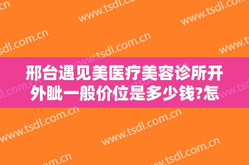 邢台遇见美医疗美容诊所开外眦一般价位是多少钱?怎么样?