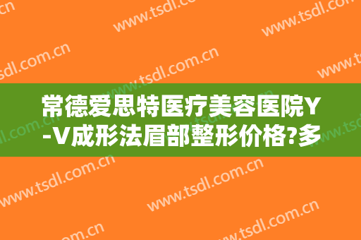 常德爱思特医疗美容医院Y-V成形法眉部整形价格?多长时间恢复?