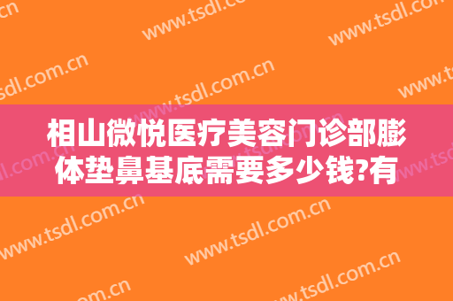 相山微悦医疗美容门诊部膨体垫鼻基底需要多少钱?有哪些优势?