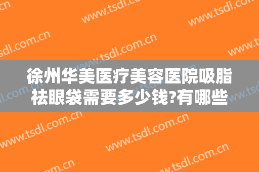 徐州华美医疗美容医院吸脂祛眼袋需要多少钱?有哪些优势?