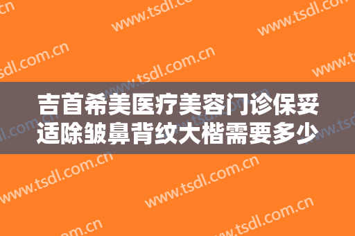 吉首希美医疗美容门诊保妥适除皱鼻背纹大楷需要多少钱?可靠吗?