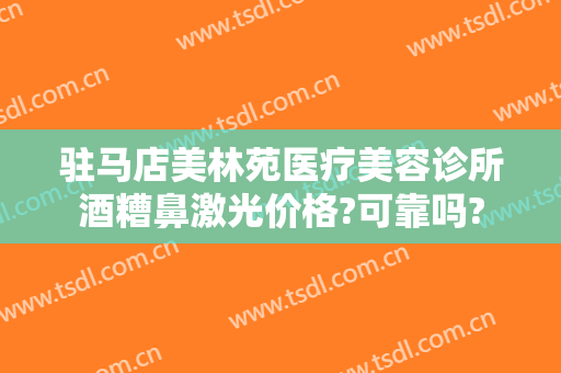 驻马店美林苑医疗美容诊所酒糟鼻激光价格?可靠吗?