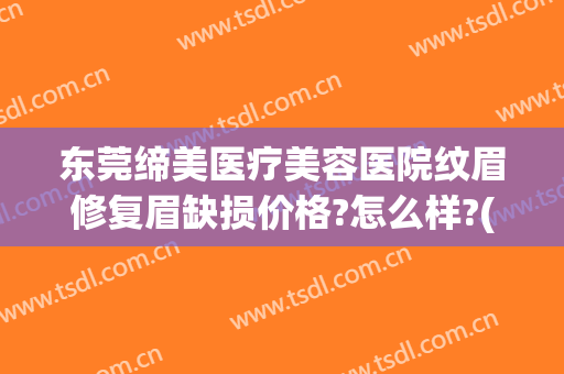 东莞缔美医疗美容医院纹眉修复眉缺损价格?怎么样?(东莞缔美美容医院简介)