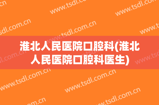淮北人民医院口腔科(淮北人民医院口腔科医生)