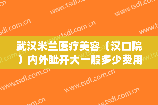 武汉米兰医疗美容（汉口院）内外眦开大一般多少费用?有哪些优势?(武汉汉口米兰整形医院)