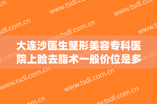 大连沙医生整形美容专科医院上睑去脂术一般价位是多少钱?怎么样?(大连沙医生整形美容口腔专科医院)