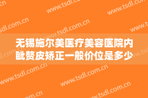 无锡施尔美医疗美容医院内眦赘皮矫正一般价位是多少钱?怎么样?(无锡施尔美整形医院是正规医院吗)