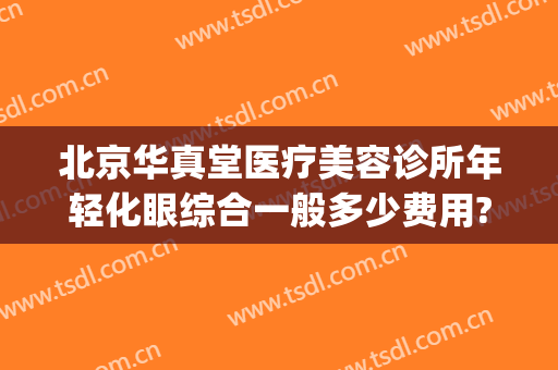 北京华真堂医疗美容诊所年轻化眼综合一般多少费用?怎么样?(华真堂医疗美容电话)